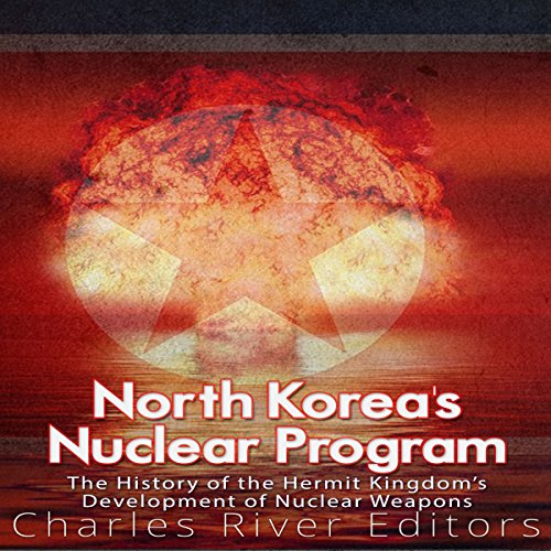 North Korea’s Nuclear Program: The History of the Hermit Kingdom’s Development of Nuclear Weapons by Charles River Editors