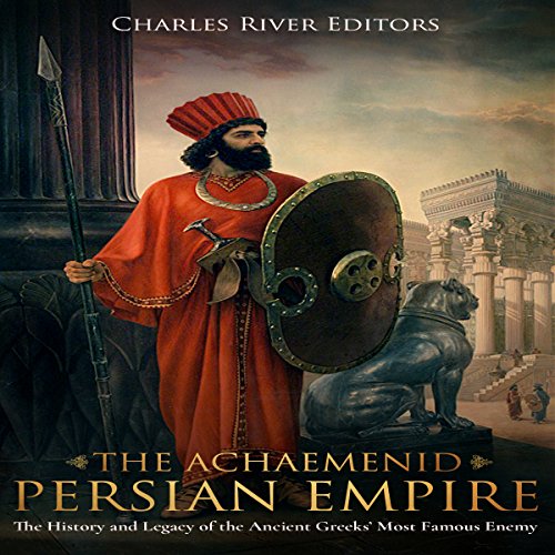 The Achaemenid Persian Empire: The History and Legacy of the Ancient Greeks’ Most Famous Enemy by Charles River Editors