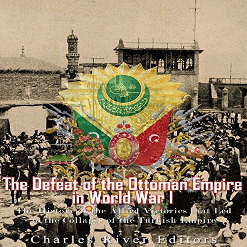 The Defeat of the Ottoman Empire in World War I by Charles River Editors