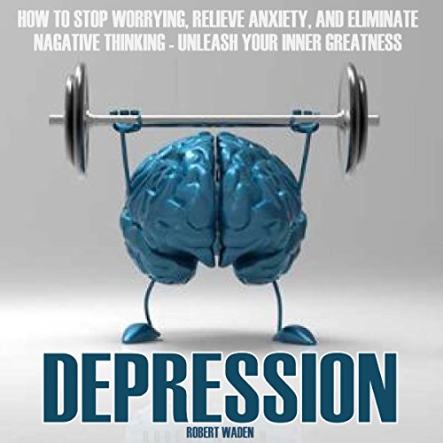 Depression: How to Stop Worrying, Relieve Anxiety, and Eliminate Negative Thinking