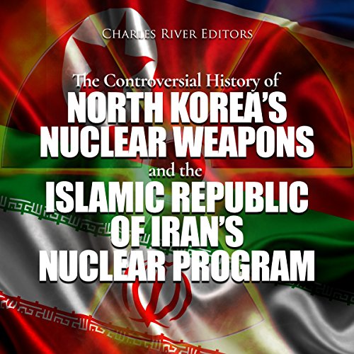 The Controversial History of North Korea's Nuclear Weapons and the Islamic Republic of Iran's Nuclear Program by Charles River Editors