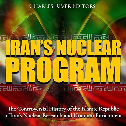 Iran’s Nuclear Program: The Controversial History of the Islamic Republic of Iran’s Nuclear Research and Uranium Enrichment