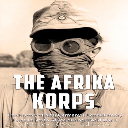 The Afrika Korps: The History of Nazi Germany’s Expeditionary Force in North Africa During World War II by Charles River Editors