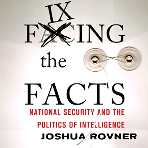 Fixing the Facts: National Security and the Politics of Intelligence by Joshua Rovner