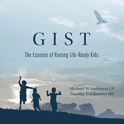 Gist: The Essence of Raising Life-Ready Kids by Timothy D. Johanson MD