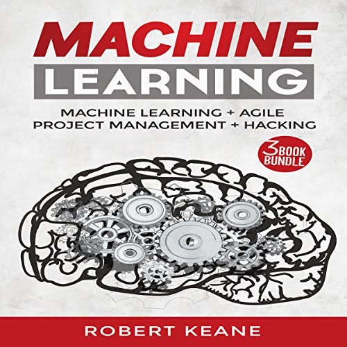 Machine Learning: Your Ultimate Guide on Machine Learning, Agile Project Management, and Hacking