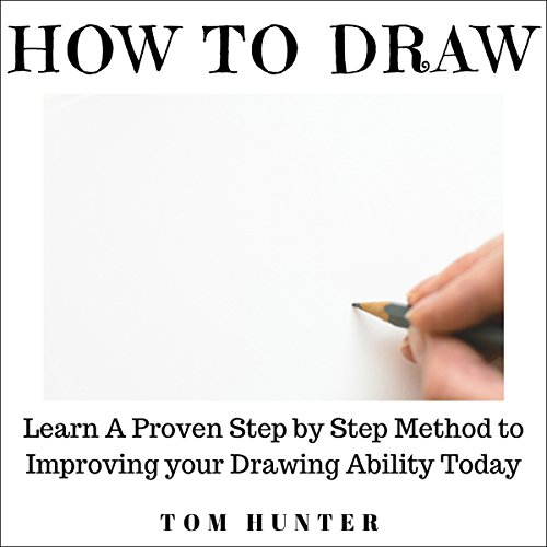 How to Draw: Learn a Proven Step-by-Step Method to Improving Your Drawing Ability Today