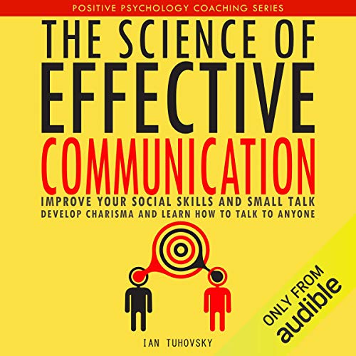The Science of Effective Communication: Improve Your Social Skills and Small Talk, Develop Charisma and Learn How to Talk to Anyone