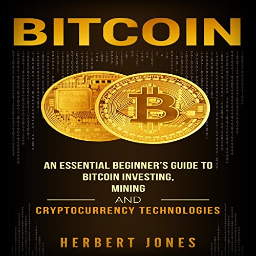 Bitcoin: An Essential Beginner’s Guide to Bitcoin Investing, Mining, and Cryptocurrency Technologies