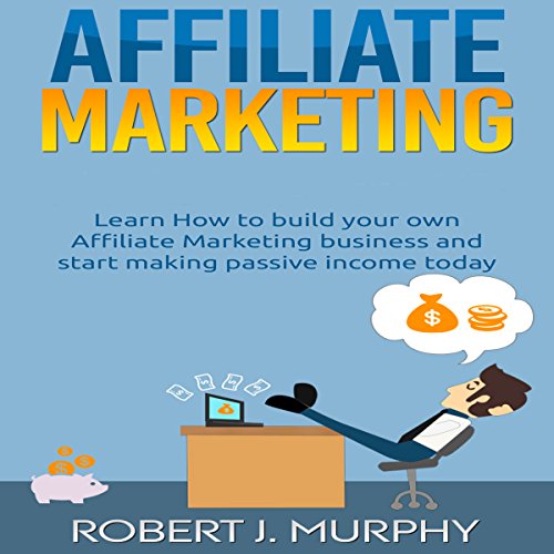 Affiliate Marketing: Learn How to Build Your Own Affiliate Marketing Business and Start Making Passive Income Today