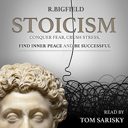 Stoicism: Conquer Fear, Crush Stress, Find Inner Peace and Be Successful