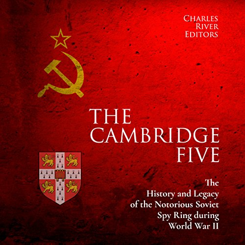 The Cambridge Five: The History and Legacy of the Notorious Soviet Spy Ring in Britain during World War II and the Cold War by Charles River Editors
