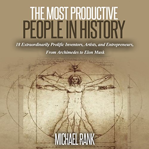 The Most Productive People in History: 18 Extraordinarily Prolific Inventors, Artists, and Entrepreneurs, from Archimedes to Elon Musk