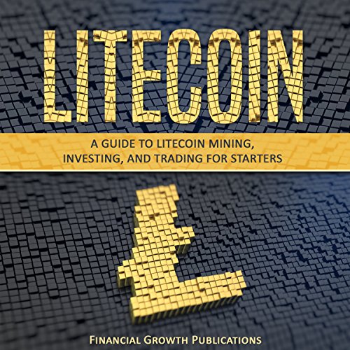 Litecoin: A Guide to Litecoin Mining, Investing, and Trading for Starters