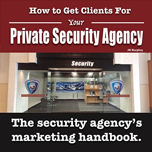 How to Get Clients for Your Private Security Agency: Innovative Marketing Strategies for the Private Security Entrepreneur by JW Murphey