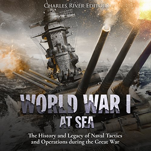 World War I at Sea: The History and Legacy of Naval Tactics and Operations During the Great War