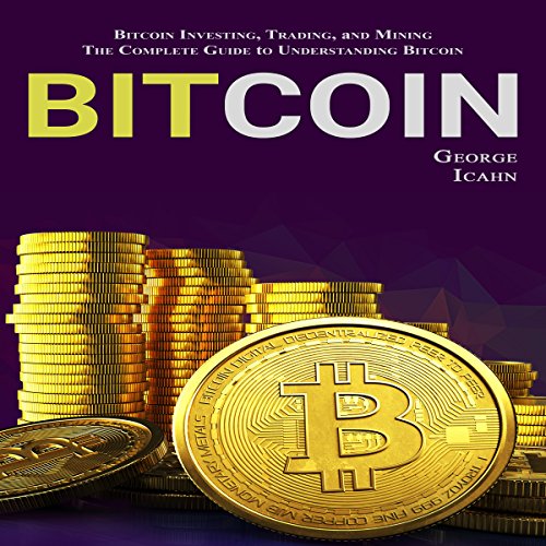 Bitcoin: Bitcoin Investing, Bitcoin Trading, Bitcoin Mining - The Complete Guide to Understanding Bitcoin