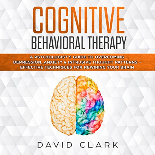 Cognitive Behavioral Therapy: A Psychologist’s Guide to Overcoming Depression, Anxiety & Intrusive Thought Patterns - Effective Techniques for Rewiring Your Brain