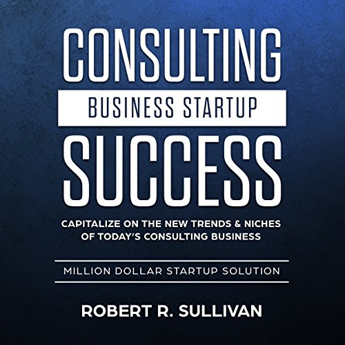 Consulting Business Startup Success: Capitalize on the New Trends & Niches of Today’s Consulting Business - Million Dollar Startup Solution