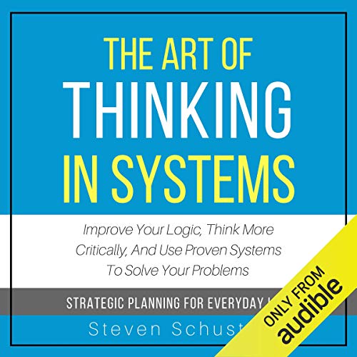 The Art of Thinking in Systems: Improve Your Logic, Think More Critically, and Use Proven Systems to Solve Your Problems - Strategic Planning for Everyday Life