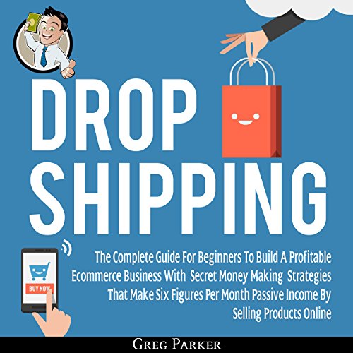 Dropshipping: The Complete Guide for Beginners to Build a Profitable ECommerce Business with Secret Money Making Strategies That Make Six Figures Per Month