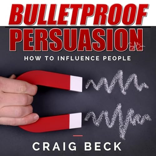 Bulletproof Persuasion: How to Influence People by Craig Beck