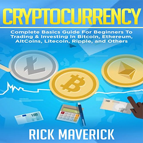Cryptocurrency: Complete Basics Guide for Beginners to Trading and Investing in Bitcoin, Ethereum, AltCoins, Litecoin, Ripple, and Others