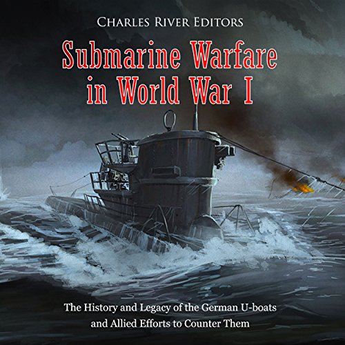 Submarine Warfare in World War I: The History and Legacy of the German U-boats and Allied Efforts to Counter Them