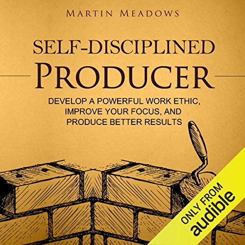 Self-Disciplined Producer: Develop a Powerful Work Ethic, Improve Your Focus, and Produce Better Results
