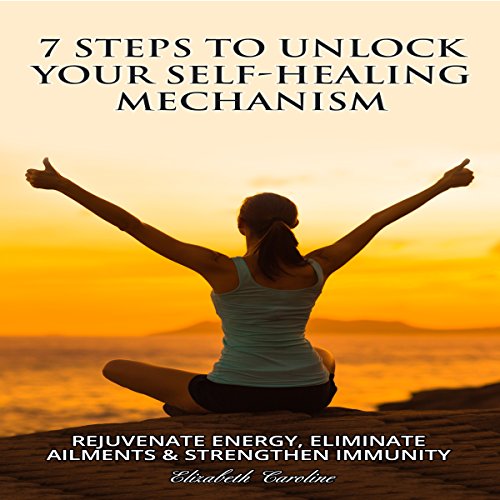 7 Steps to Unlock Your Self-Healing Mechanism: Rejuvenate Energy, Eliminate Ailments & Strengthen Immunity