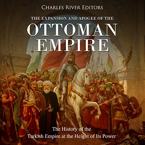The Expansion and Apogee of the Ottoman Empire by Charles River Editors