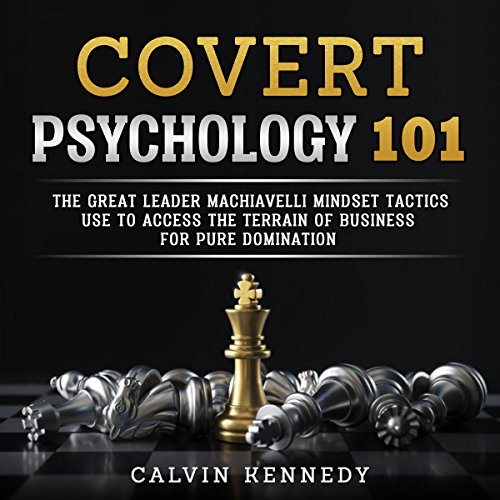 Covert Psychology 101: The Great Leader Machiavelli Mindset Tactics Use To Access The Terrain Of Business For Pure Domination