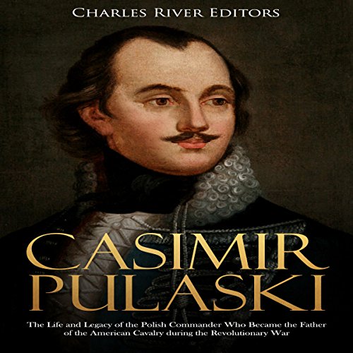Casimir Pulaski: The Life and Legacy of the Polish Commander Who Became the Father of the American Cavalry During the Revolutionary War by Charles River Editors