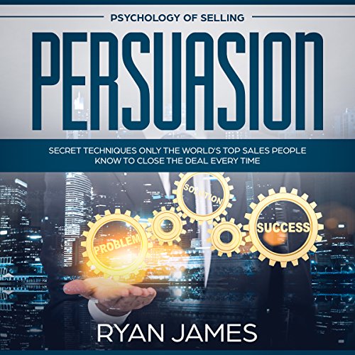 Persuasion: Psychology of Selling - Secret Techniques Only the World's Top Sales People Know to Close the Deal Every Time by Ryan James