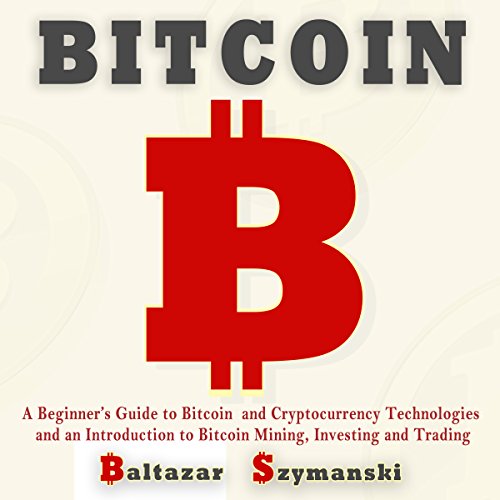 Bitcoin: A Beginner’s Guide to Bitcoin and Cryptocurrency Technologies and an Introduction to Bitcoin Mining, Investing and Trading
