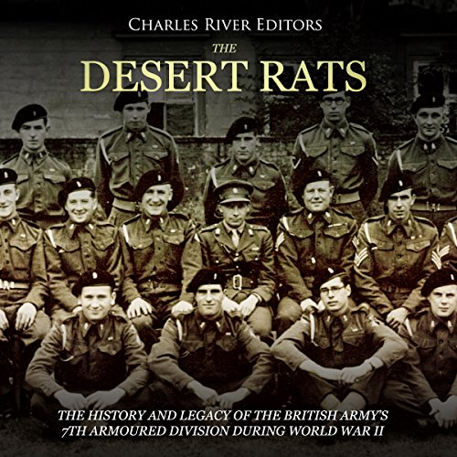 The Desert Rats: The History and Legacy of the British Army’s 7th Armoured Division during World War II by Charles River Editors