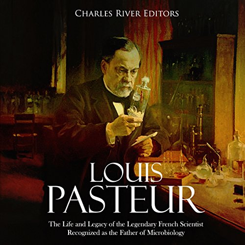 Louis Pasteur: The Life and Legacy of the Legendary French Scientist Recognized as the Father of Microbiology by Charles River Editors