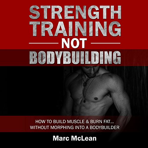 Strength Training Not Bodybuilding: How to Build Muscle and Burn Fat...Without Morphing into a Bodybuilder