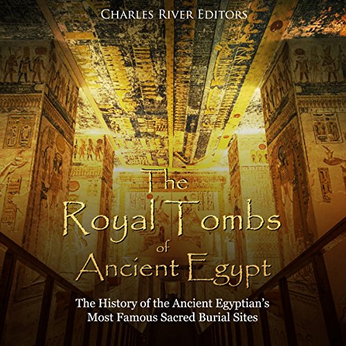 The Royal Tombs of Ancient Egypt: The History of the Ancient Egyptians’ Most Famous Sacred Burial Sites by Charles River Editors