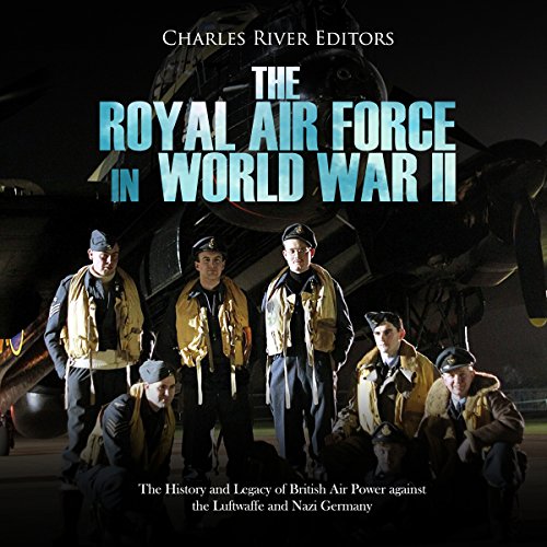 The Royal Air Force in World War II: The History and Legacy of British Air Power against the Luftwaffe and Nazi Germany by Charles River Editors