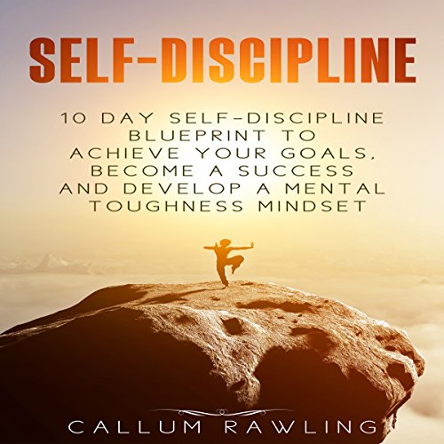 Self- Discipline: 10 Day Self Discipline Blueprint to Achieve Your Goals, Become a Success and Develop a Mental Toughness Mindset