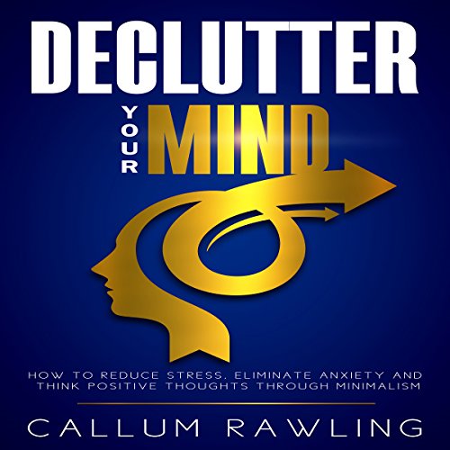 Declutter Your Mind: How to Reduce Stress, Eliminate Anxiety and Think Positive Thoughts Through Minimalism