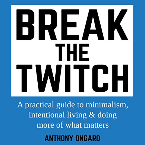 Break the Twitch: A Practical Guide to Minimalism, Intentional Living & Doing More of What Matters by Anthony Ongaro