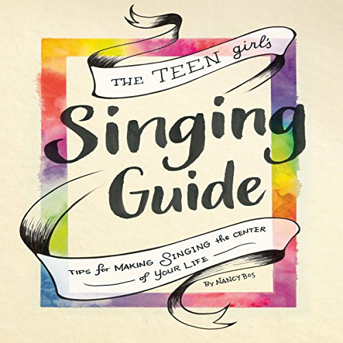 The Teen Girl's Singing Guide: Tips for Making Singing the Center of Your Life