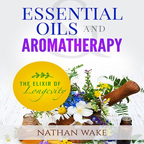 Essential Oils and Aromatherapy: The Elixir of Longevity by Nathan Wake
