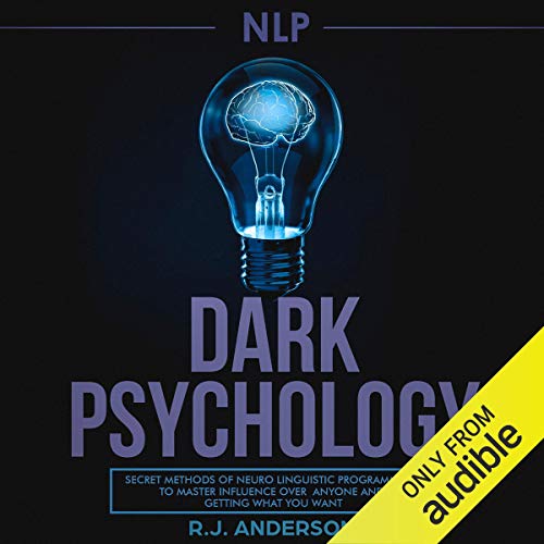 NLP: Dark Psychology - Secret Methods of Neuro Linguistic Programming to Master Influence over Anyone and Getting What You Want