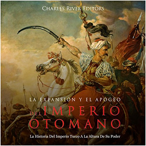 La Expansión Y El Apogeo Del Imperio Otomano: La Historia Del Imperio Turco A La Altura De Su Poder [The Expansion and Rise of the Ottoman Empire: The History of the Turkish Empire at the Height of Its Power]