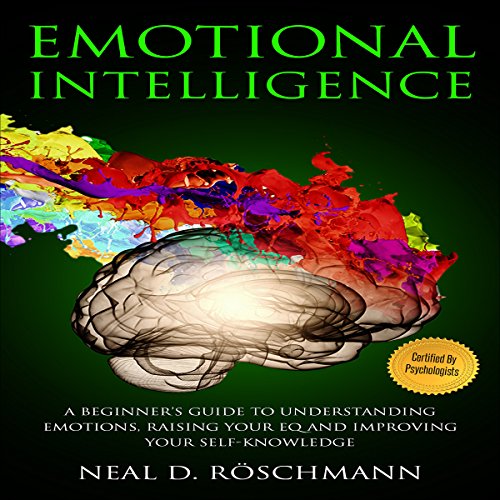 Emotional Intelligence: A Beginner’s Guide to Understanding Emotions, Raising Your EQ and Improving Your Self-Knowledge