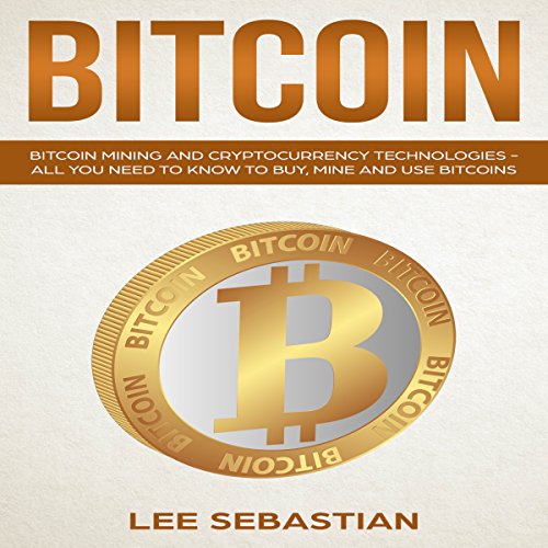Bitcoin: Bitcoin Mining and Cryptocurrency Technologies - All You Need to Know to Buy, Mine and Use Bitcoins
