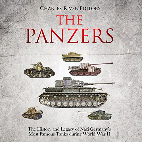 The Panzers: The History and Legacy of Nazi Germany’s Most Famous Tanks During World War II by Charles River Editors